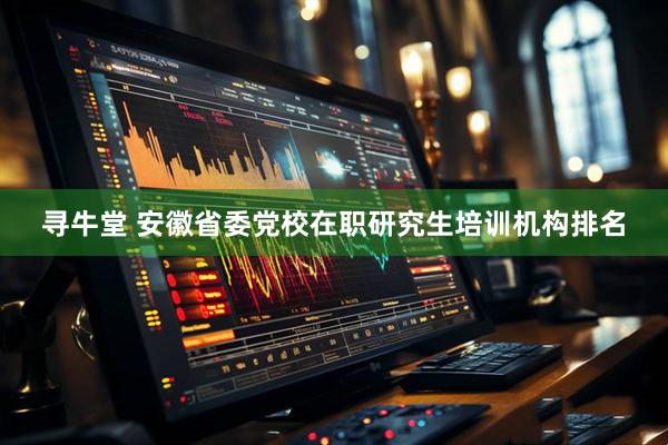 寻牛堂 安徽省委党校在职研究生培训机构排名