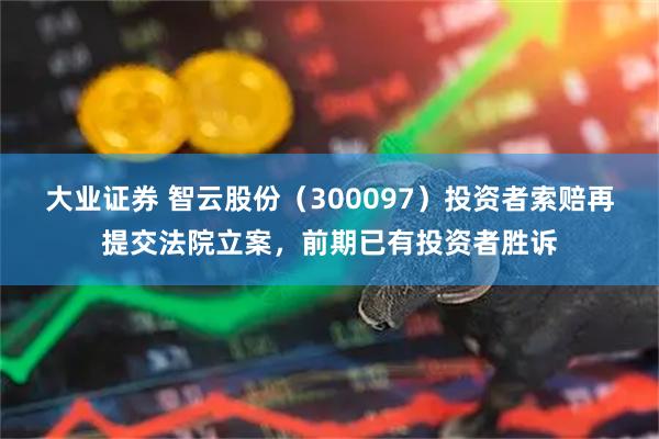 大业证券 智云股份(300097)投资者索赔再提交法院立案,前期已有投资者胜诉