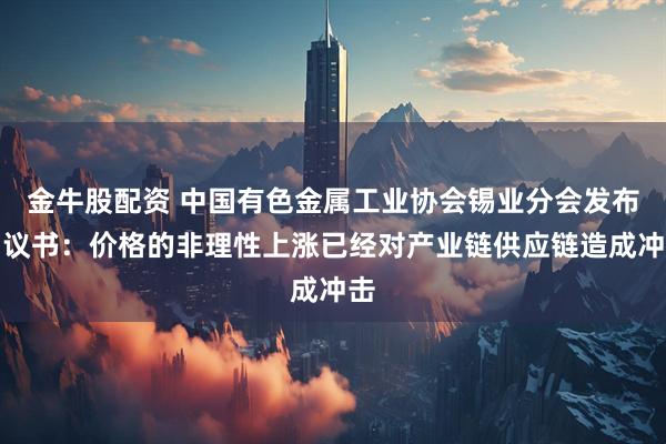 金牛股配资 中国有色金属工业协会锡业分会发布倡议书：价格的非理性上涨已经对产业链供应链造成冲击