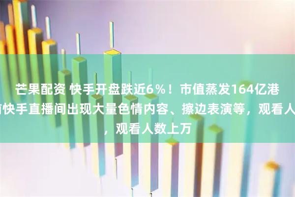芒果配资 快手开盘跌近6％！市值蒸发164亿港元 此前快手直播间出现大量色情内容、擦边表演等，观看人数上万