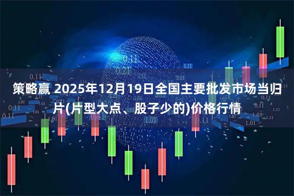 策略赢 2025年12月19日全国主要批发市场当归片(片型大点、股子少的)价格行情