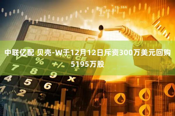 中联亿配 贝壳-W于12月12日斥资300万美元回购5195万股