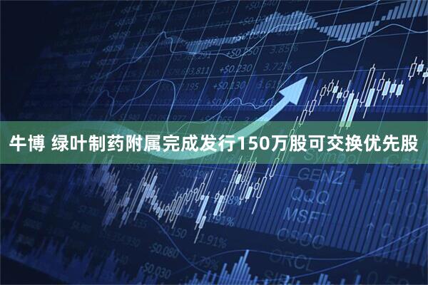 牛博 绿叶制药附属完成发行150万股可交换优先股
