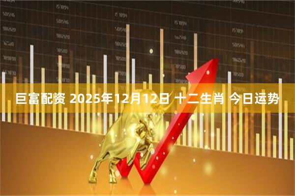 巨富配资 2025年12月12日 十二生肖 今日运势