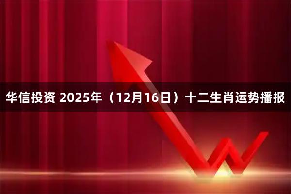 华信投资 2025年（12月16日）十二生肖运势播报
