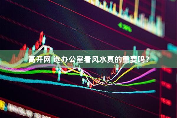 高开网 选办公室看风水真的重要吗？