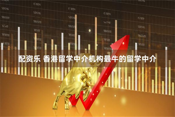 配资乐 香港留学中介机构最牛的留学中介