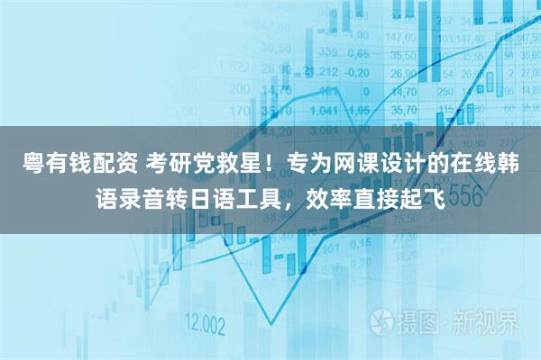 粤有钱配资 考研党救星！专为网课设计的在线韩语录音转日语工具，效率直接起飞