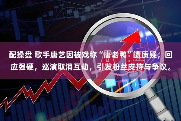 配操盘 歌手唐艺因被戏称“唐老鸭”遭质疑，回应强硬，巡演取消互动，引发粉丝支持与争议。