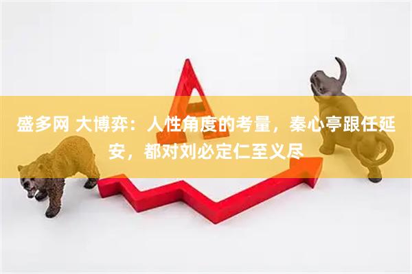 盛多网 大博弈：人性角度的考量，秦心亭跟任延安，都对刘必定仁至义尽