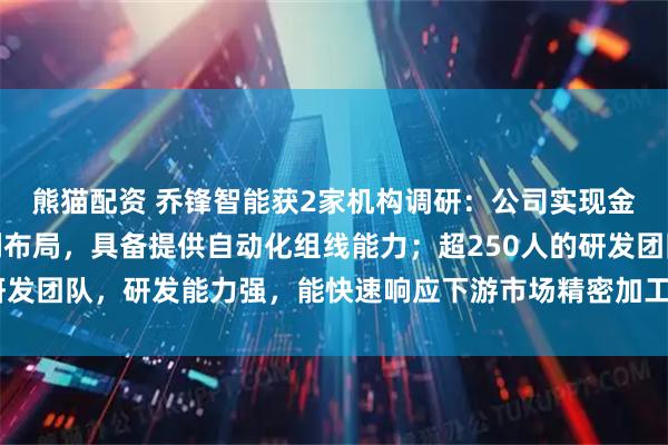 熊猫配资 乔锋智能获2家机构调研：公司实现金属切削机床全产品系列布局，具备提供自动化组线能力；超250人的研发团队，研发能力强，能快速响应下游市场精密加工需求（附调研问答）