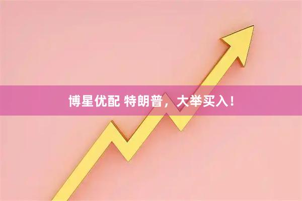博星优配 特朗普，大举买入！