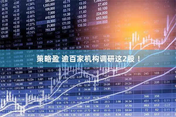 策略盈 逾百家机构调研这2股 ！
