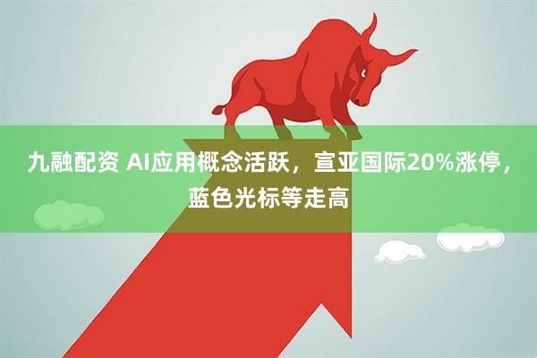 九融配资 AI应用概念活跃，宣亚国际20%涨停，蓝色光标等走高