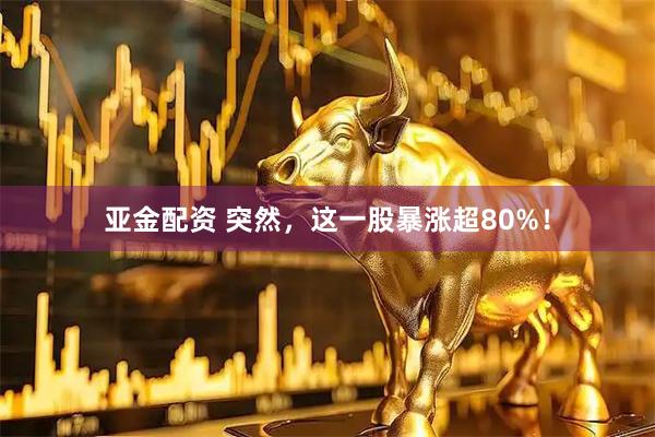 亚金配资 突然，这一股暴涨超80%！