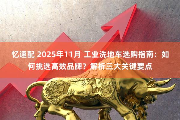 忆速配 2025年11月 工业洗地车选购指南：如何挑选高效品牌？解析三大关键要点