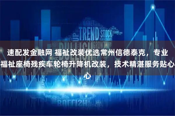 速配发金融网 福祉改装优选常州信德泰克，专业福祉座椅残疾车轮椅升降机改装，技术精湛服务贴心