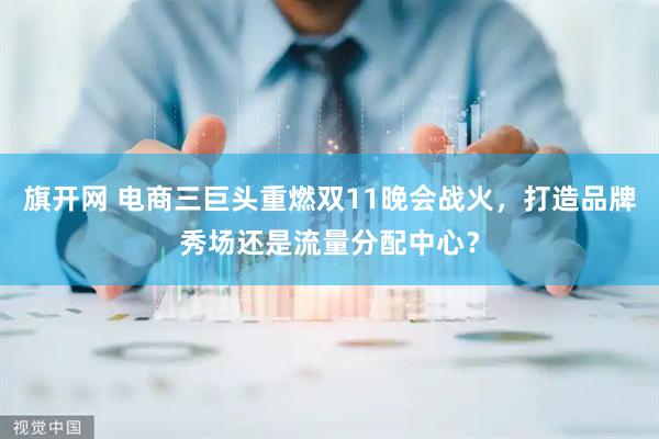 旗开网 电商三巨头重燃双11晚会战火，打造品牌秀场还是流量分配中心？