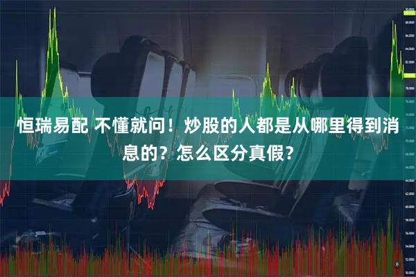 恒瑞易配 不懂就问！炒股的人都是从哪里得到消息的？怎么区分真假？