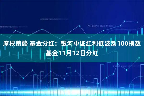 摩根策酪 基金分红：银河中证红利低波动100指数基金11月12日分红