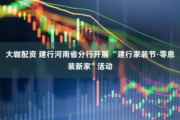 大咖配资 建行河南省分行开展 “建行家装节·零息装新家”活动