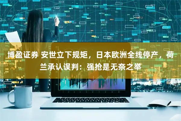 博盈证券 安世立下规矩，日本欧洲全线停产，荷兰承认误判：强抢是无奈之举