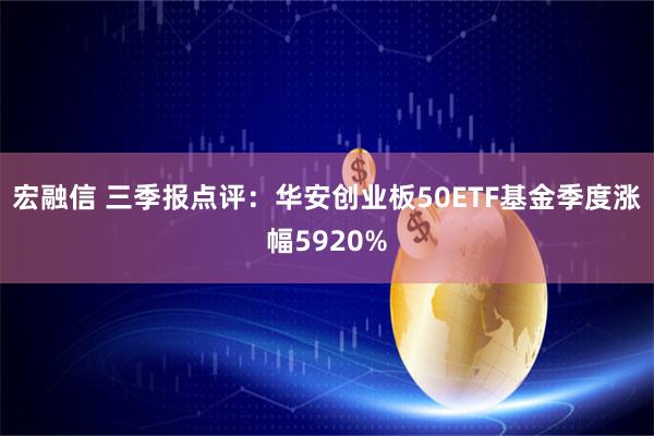宏融信 三季报点评：华安创业板50ETF基金季度涨幅5920%