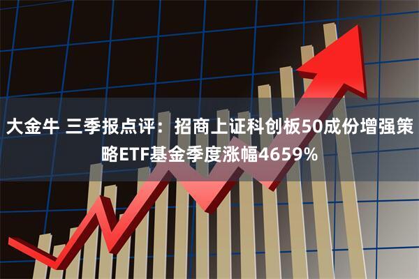 大金牛 三季报点评：招商上证科创板50成份增强策略ETF基金季度涨幅4659%