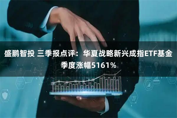 盛鹏智投 三季报点评：华夏战略新兴成指ETF基金季度涨幅5161%