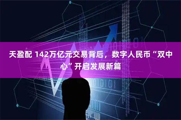 天盈配 142万亿元交易背后，数字人民币“双中心”开启发展新篇