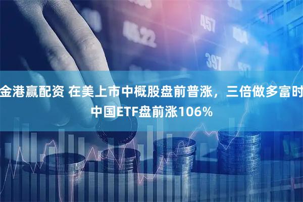 金港赢配资 在美上市中概股盘前普涨，三倍做多富时中国ETF盘前涨106%