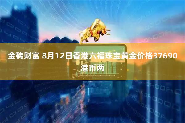 金砖财富 8月12日香港六福珠宝黄金价格37690港币两