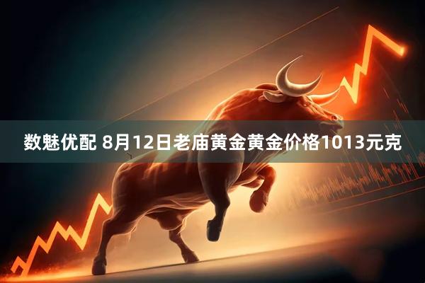 数魅优配 8月12日老庙黄金黄金价格1013元克