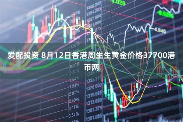 爱配投资 8月12日香港周生生黄金价格37700港币两