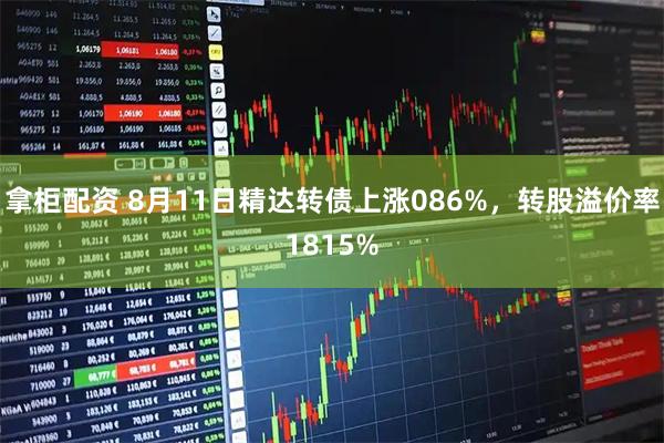 拿柜配资 8月11日精达转债上涨086%，转股溢价率1815%