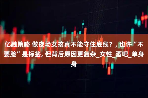 亿融策略 做夜场女孩真不能守住底线？, 也许“不要脸”是标签, 但背后原因更复杂_女性_酒吧_单身