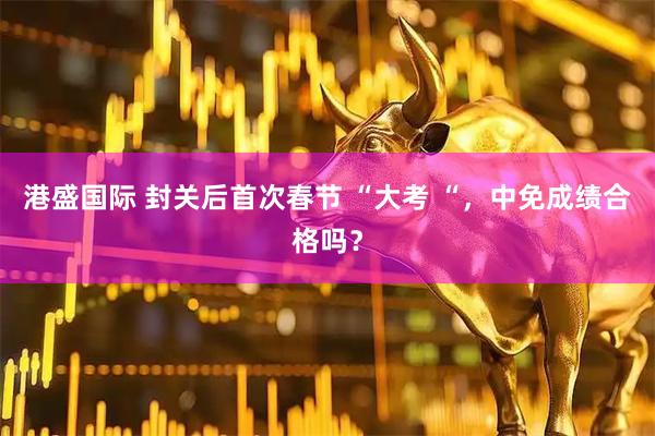港盛国际 封关后首次春节 “大考 “，中免成绩合格吗？