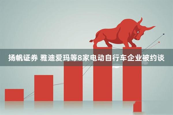 扬帆证券 雅迪爱玛等8家电动自行车企业被约谈