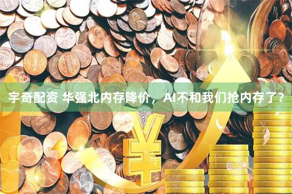 宇奇配资 华强北内存降价，AI不和我们抢内存了？