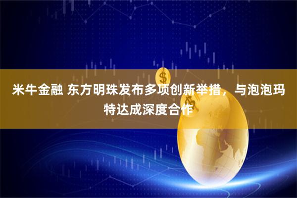 米牛金融 东方明珠发布多项创新举措,与泡泡玛特达成深度合作